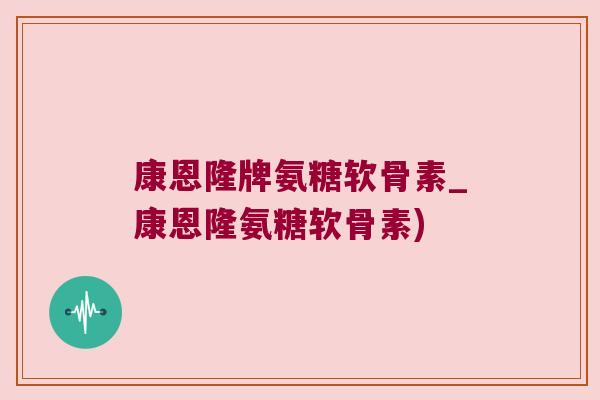 康恩隆牌氨糖软骨素_康恩隆氨糖软骨素)