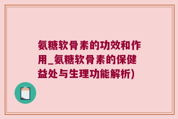 氨糖软骨素的功效和作用_氨糖软骨素的保健益处与生理功能解析)