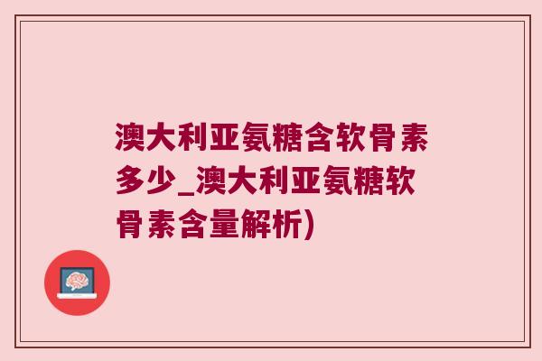 澳大利亚氨糖含软骨素多少_澳大利亚氨糖软骨素含量解析)
