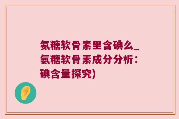 氨糖软骨素里含碘么_氨糖软骨素成分分析:碘含量探究)