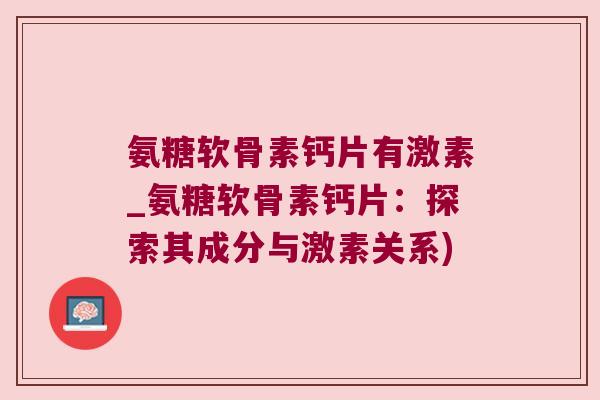 氨糖软骨素钙片有激素_氨糖软骨素钙片：探索其成分与激素关系)