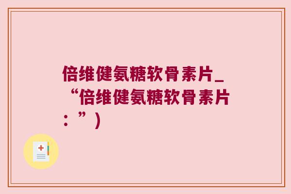 倍维健氨糖软骨素片_“倍维健氨糖软骨素片:”)