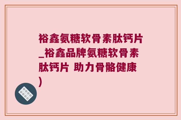 裕鑫氨糖软骨素肽钙片_裕鑫品牌氨糖软骨素肽钙片 助力骨骼健康)