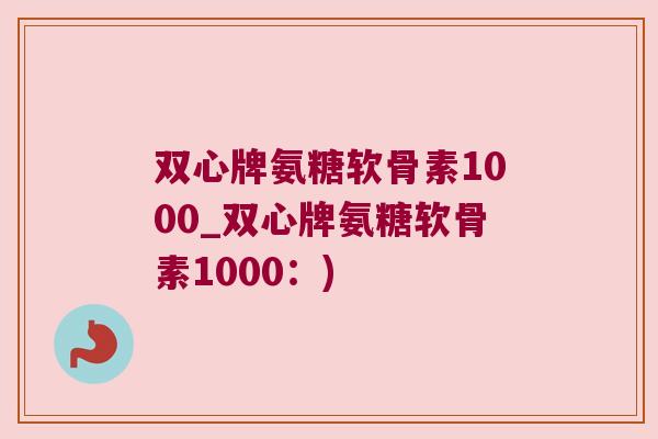 双心牌氨糖软骨素1000_双心牌氨糖软骨素1000:)