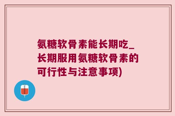 氨糖软骨素能长期吃_长期服用氨糖软骨素的可行性与注意事项)