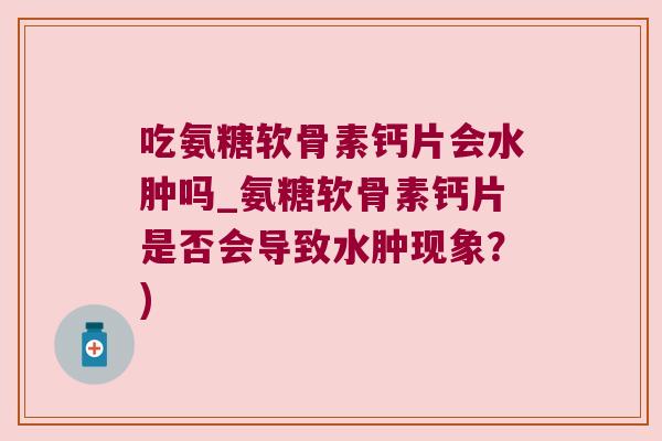 吃氨糖软骨素钙片会水肿吗_氨糖软骨素钙片是否会导致水肿现象?)