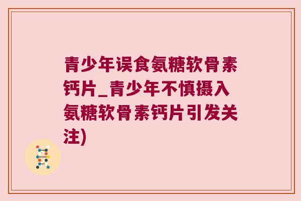 青少年误食氨糖软骨素钙片_青少年不慎摄入氨糖软骨素钙片引发关注)