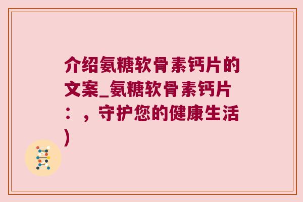 介绍氨糖软骨素钙片的文案_氨糖软骨素钙片:,守护您的健康生活)