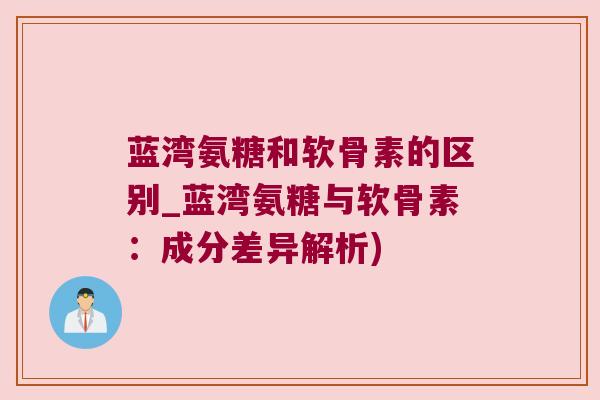 蓝湾氨糖和软骨素的区别_蓝湾氨糖与软骨素:成分差异解析)