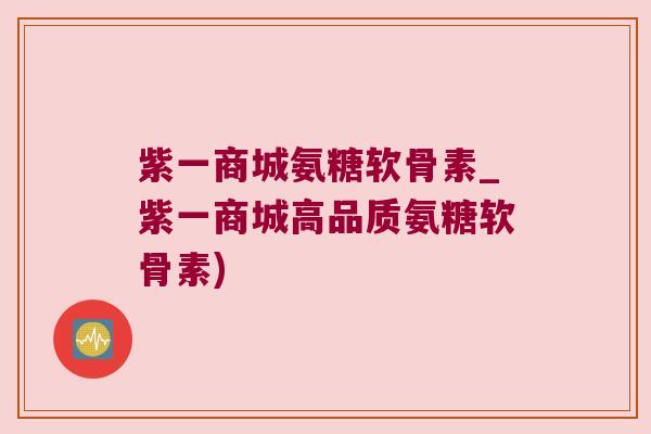 紫一商城氨糖软骨素_紫一商城高品质氨糖软骨素)