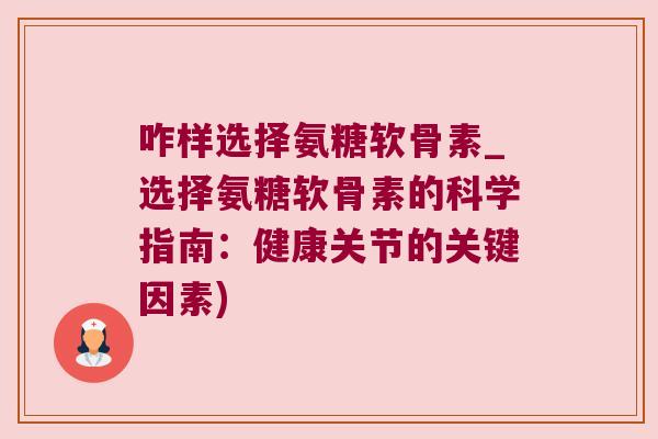 咋样选择氨糖软骨素_选择氨糖软骨素的科学指南:健康关节的关键因素)