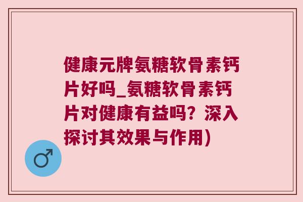 健康元牌氨糖软骨素钙片好吗_氨糖软骨素钙片对健康有益吗?深入探讨其效果与作用)