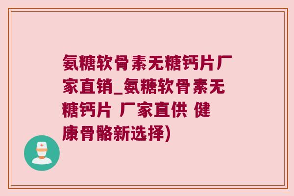 氨糖软骨素无糖钙片厂家直销_氨糖软骨素无糖钙片 厂家直供 健康骨骼新选择)