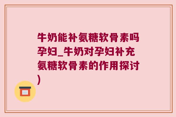 牛奶能补氨糖软骨素吗孕妇_牛奶对孕妇补充氨糖软骨素的作用探讨) 牛奶能补氨糖软骨素吗孕妇_牛奶对孕妇补充氨糖软骨素的作用探讨)