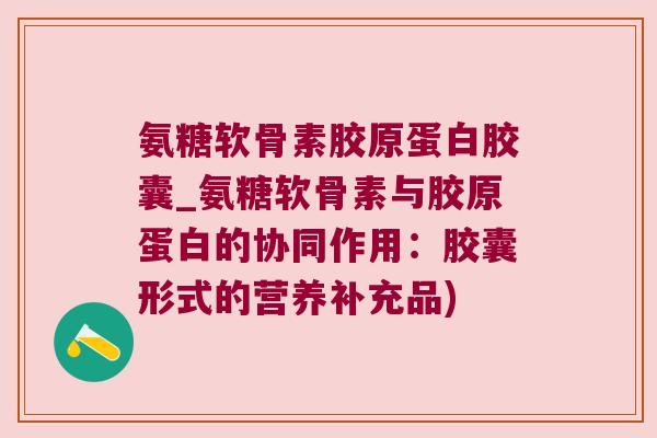 氨糖软骨素胶原蛋白胶囊_氨糖软骨素与胶原蛋白的协同作用:胶囊形式的营养补充品)