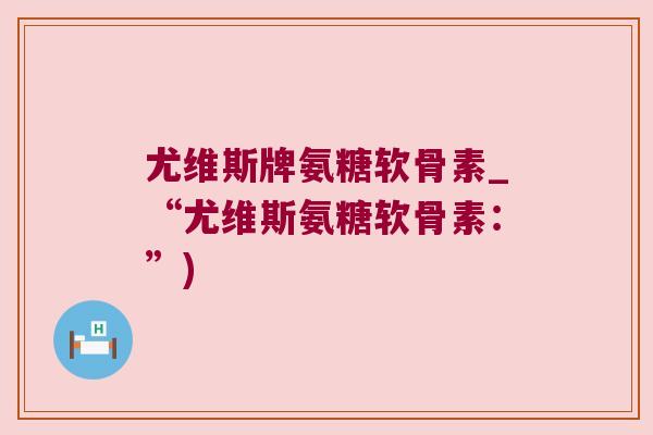 尤维斯牌氨糖软骨素_“尤维斯氨糖软骨素:”)