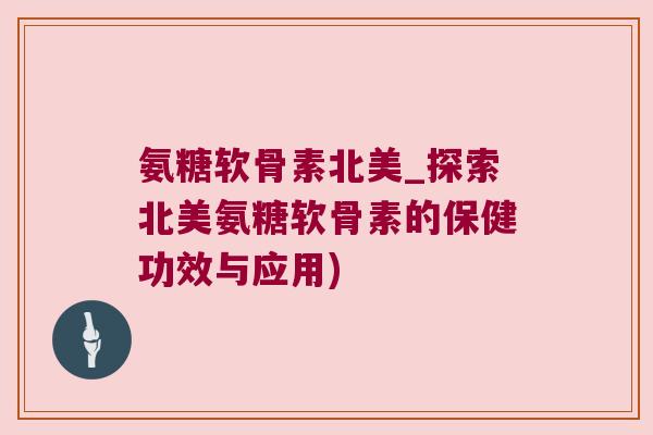 氨糖软骨素北美_探索北美氨糖软骨素的保健功效与应用)