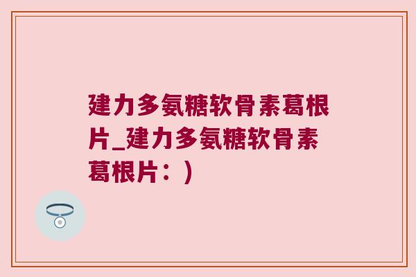 建力多氨糖软骨素葛根片_建力多氨糖软骨素葛根片:)