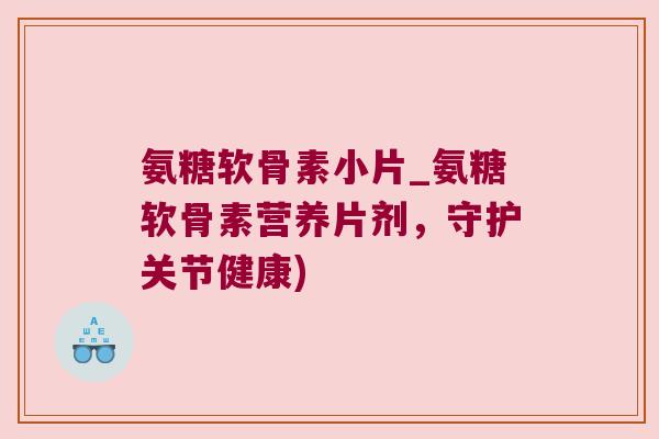 氨糖软骨素小片_氨糖软骨素营养片剂,守护关节健康)