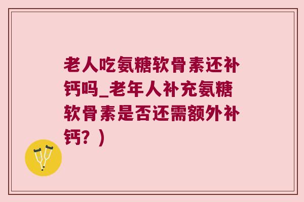老人吃氨糖软骨素还补钙吗_老年人补充氨糖软骨素是否还需额外补钙?)