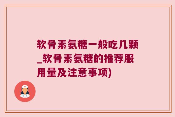 软骨素氨糖一般吃几颗_软骨素氨糖的推荐服用量及注意事项)