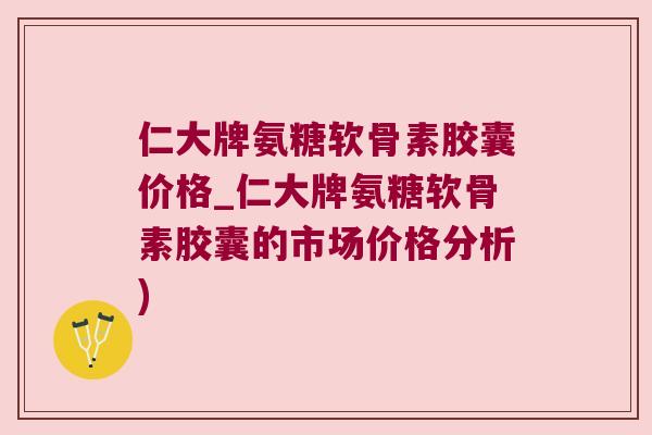 仁大牌氨糖软骨素胶囊价格_仁大牌氨糖软骨素胶囊的市场价格分析)