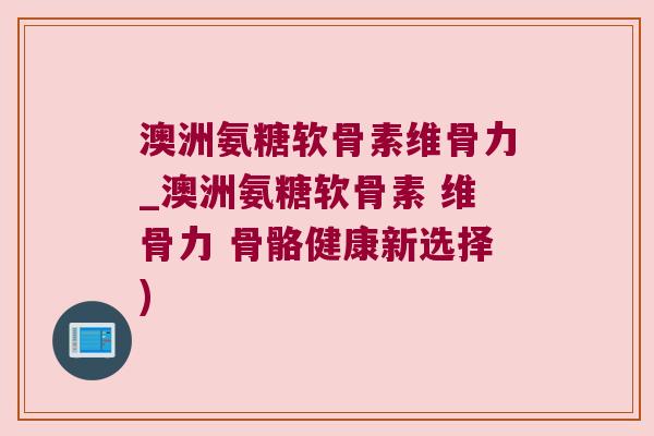 澳洲氨糖软骨素维骨力_澳洲氨糖软骨素 维骨力 骨骼健康新选择) 澳洲氨糖软骨素维骨力_澳洲氨糖软骨素 维骨力 骨骼健康新选择)