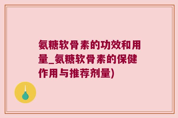 氨糖软骨素的功效和用量_氨糖软骨素的保健作用与推荐剂量)