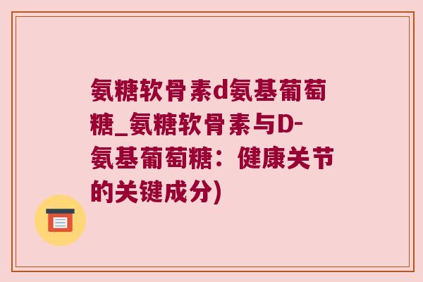 氨糖软骨素d氨基葡萄糖_氨糖软骨素与D-氨基葡萄糖:健康关节的关键成分)
