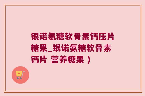 银诺氨糖软骨素钙压片糖果_银诺氨糖软骨素钙片 营养糖果 )