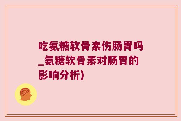 吃氨糖软骨素伤肠胃吗_氨糖软骨素对肠胃的影响分析)