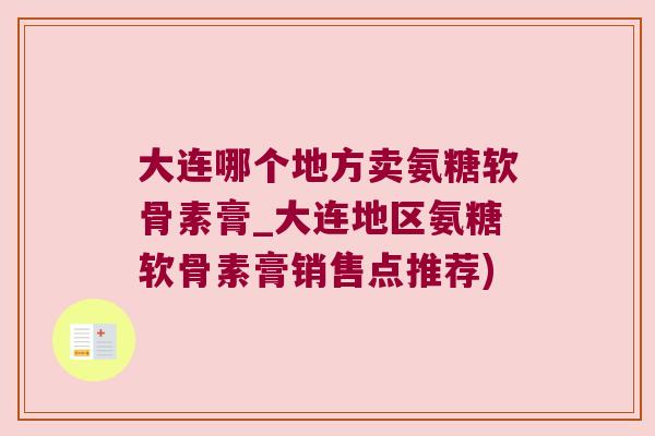 大连哪个地方卖氨糖软骨素膏_大连地区氨糖软骨素膏销售点推荐)