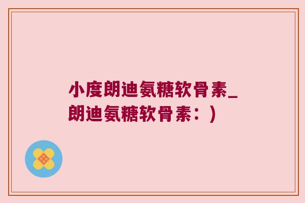 小度朗迪氨糖软骨素_朗迪氨糖软骨素：)