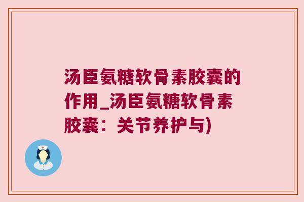 汤臣氨糖软骨素胶囊的作用_汤臣氨糖软骨素胶囊：关节养护与)