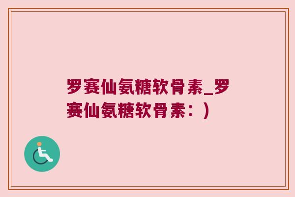 罗赛仙氨糖软骨素_罗赛仙氨糖软骨素:)