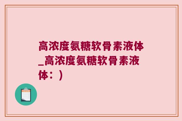 高浓度氨糖软骨素液体_高浓度氨糖软骨素液体:)