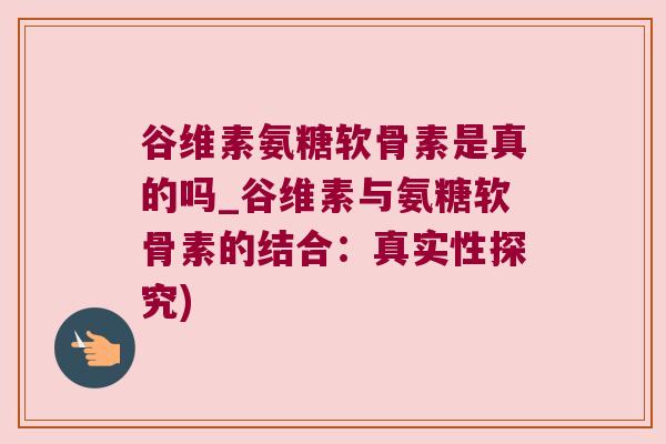 谷维素氨糖软骨素是真的吗_谷维素与氨糖软骨素的结合:真实性探究) 谷维素氨糖软骨素是真的吗_谷维素与氨糖软骨素的结合:真实性探究)