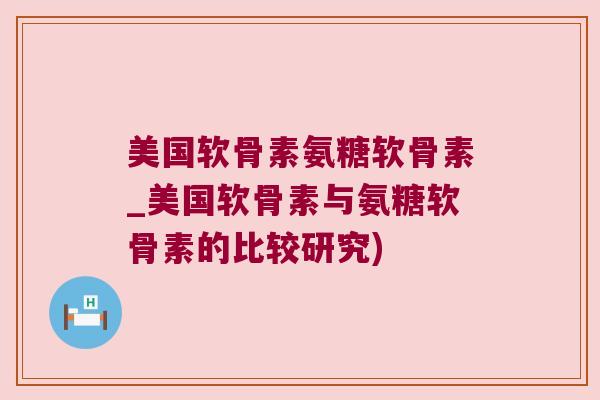 美国软骨素氨糖软骨素_美国软骨素与氨糖软骨素的比较研究) 美国软骨素氨糖软骨素_美国软骨素与氨糖软骨素的比较研究)