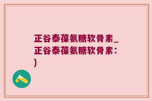 正谷泰葆氨糖软骨素_正谷泰葆氨糖软骨素:)