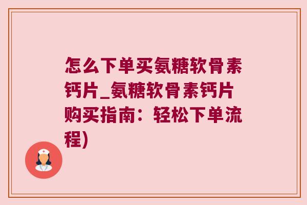 怎么下单买氨糖软骨素钙片_氨糖软骨素钙片购买指南:轻松下单流程)