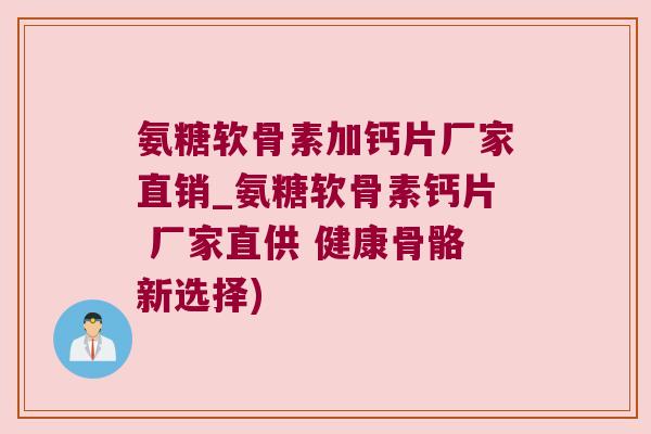 氨糖软骨素加钙片厂家直销_氨糖软骨素钙片 厂家直供 健康骨骼新选择)