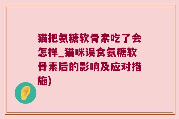 猫把氨糖软骨素吃了会怎样_猫咪误食氨糖软骨素后的影响及应对措施)