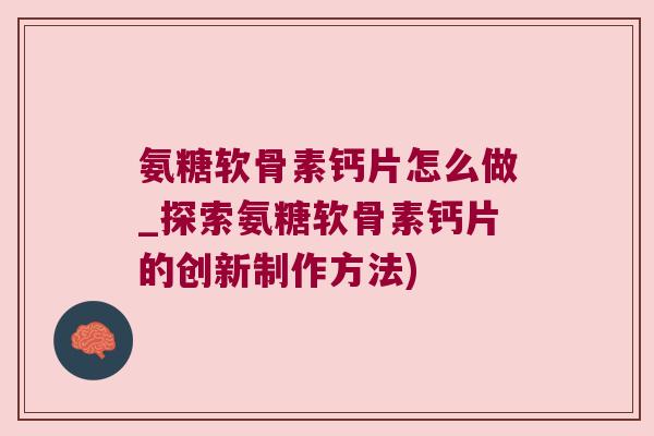 氨糖软骨素钙片怎么做_探索氨糖软骨素钙片的创新制作方法)