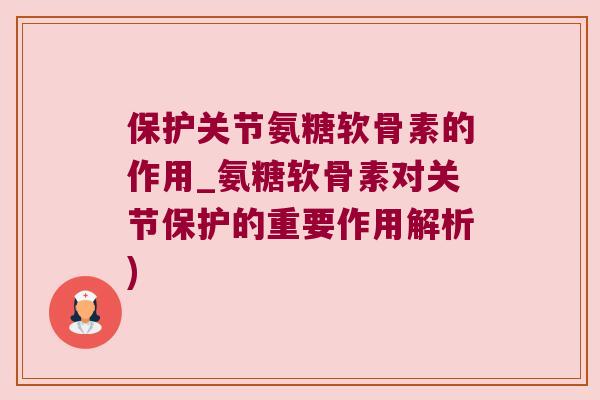 保护关节氨糖软骨素的作用_氨糖软骨素对关节保护的重要作用解析)