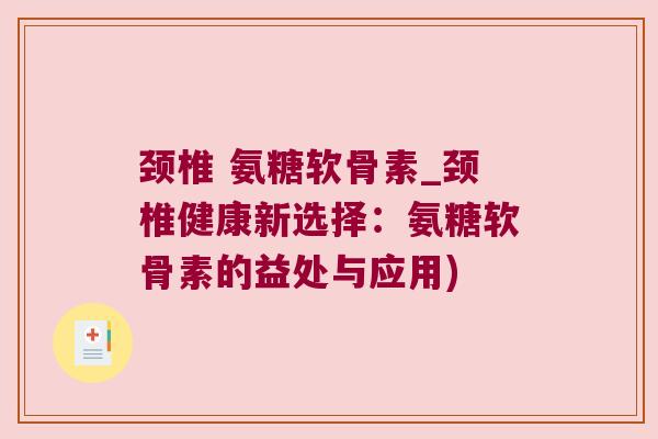 颈椎 氨糖软骨素_颈椎健康新选择:氨糖软骨素的益处与应用)