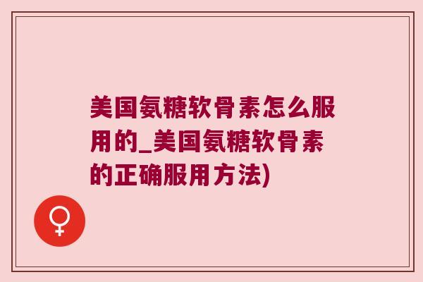 美国氨糖软骨素怎么服用的_美国氨糖软骨素的正确服用方法)