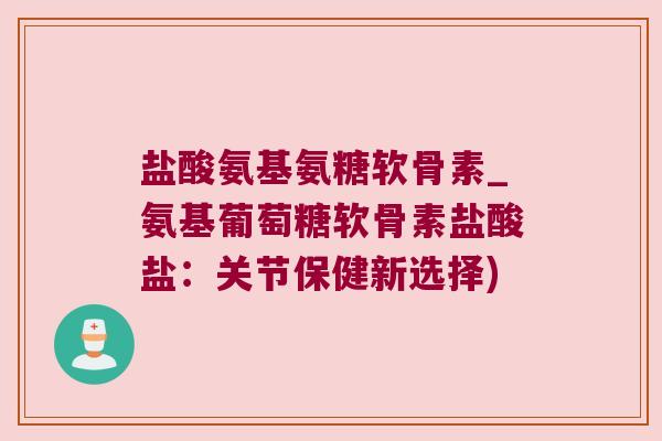 盐酸氨基氨糖软骨素_氨基葡萄糖软骨素盐酸盐：关节保健新选择)
