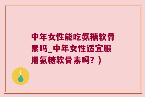 中年女性能吃氨糖软骨素吗_中年女性适宜服用氨糖软骨素吗?) 中年女性能吃氨糖软骨素吗_中年女性适宜服用氨糖软骨素吗?)