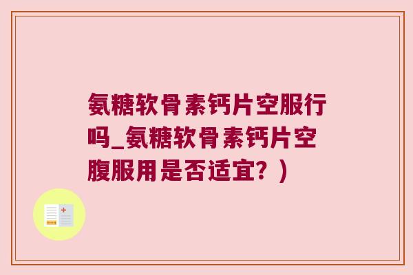 氨糖软骨素钙片空服行吗_氨糖软骨素钙片空腹服用是否适宜?)
