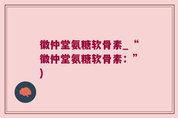 徽仲堂氨糖软骨素_“徽仲堂氨糖软骨素:”)